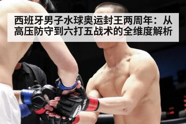 西班牙男子水球奥运封王两周年：从高压防守到六打五战术的全维度解析
