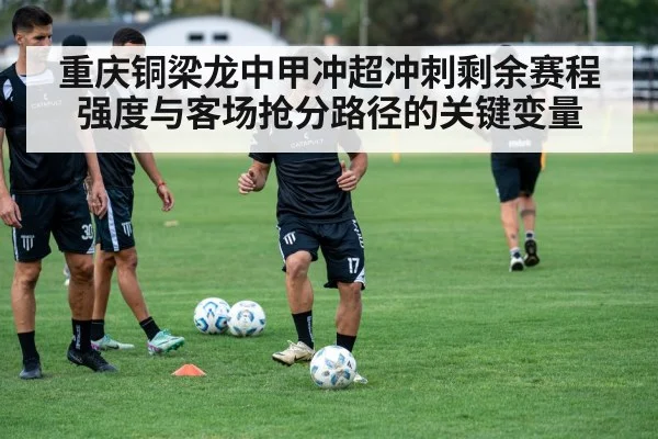 重庆铜梁龙中甲冲超冲刺剩余赛程强度与客场抢分路径的关键变量