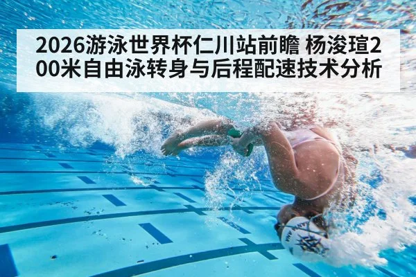 2026游泳世界杯仁川站前瞻 杨浚瑄200米自由泳转身与后程配速技术分析